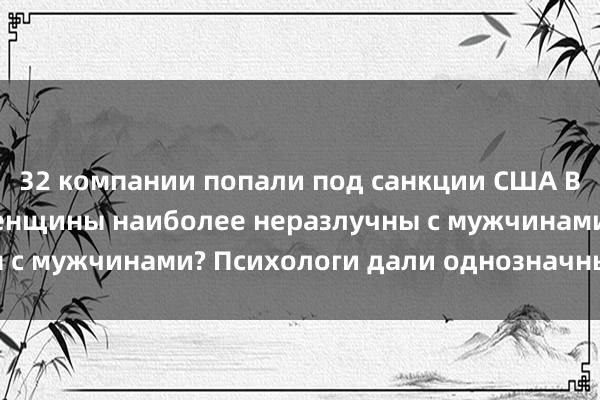 32 компании попали под санкции США В каком возрасте женщины наиболее неразлучны с мужчинами? Психологи дали однозначный ответ