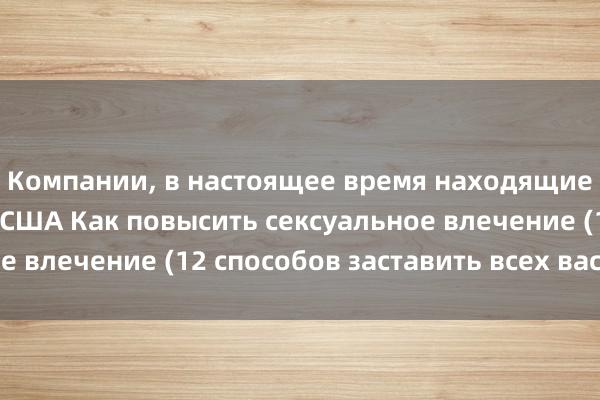 Компании, в настоящее время находящиеся под санкциями США Как повысить сексуальное влечение (12 способов заставить всех вас хотеть)