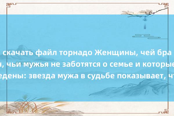 скачать файл торнадо Женщины, чей брак неблагоприятен, чьи мужья не заботятся о семье и которые разведены: звезда мужа в судьбе показывает, что муж только номинально.