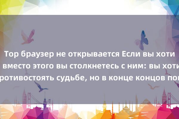 Тор браузер не открывается Если вы хотите избежать этого, вместо этого вы столкнетесь с ним: вы хотите противостоять судьбе, но в конце концов попадаете в ловушку судьбы.