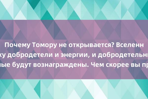 Почему Томору не открывается? Вселенная вступила в эпоху добродетели и энергии, и добродетельные будут вознаграждены. Чем скорее вы проснетесь, тем лучше!