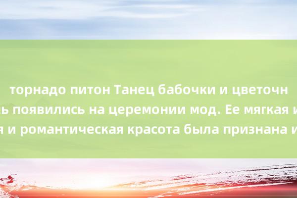 торнадо питон Танец бабочки и цветочное платье Сун Цянь появились на церемонии мод. Ее мягкая и романтическая красота была признана иконой очарования.