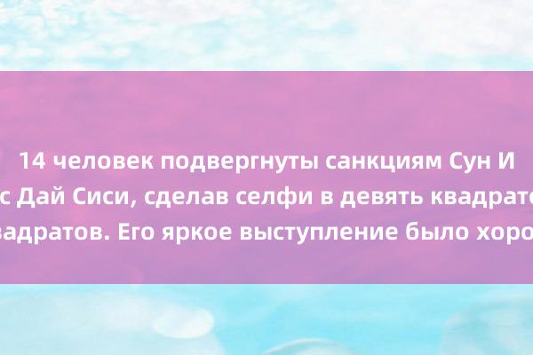 14 человек подвергнуты санкциям Сун Ифа попрощалась с Дай Сиси, сделав селфи в девять квадратов. Его яркое выступление было хорошо встречено.