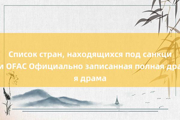 Список стран, находящихся под санкциями OFAC Официально записанная полная драма