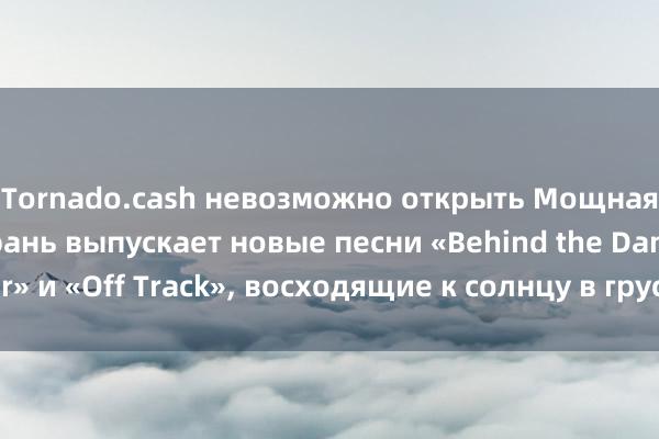 Tornado.cash невозможно открыть Мощная певица Ли Жуйсюань выпускает новые песни «Behind the Danger» и «Off Track», восходящие к солнцу в грустных песнях о любви.