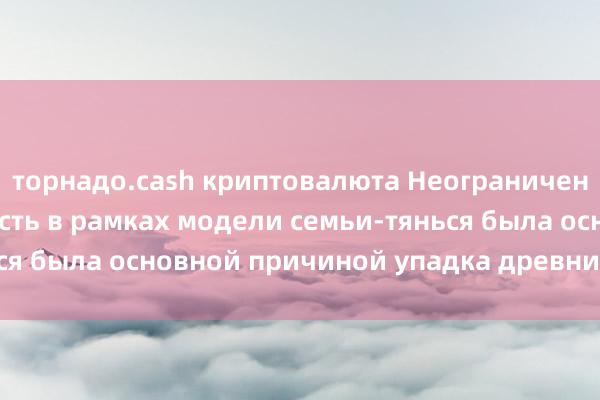 торнадо.cash криптовалюта Неограниченная имперская власть в рамках модели семьи-тянься была основной причиной упадка древних династий.