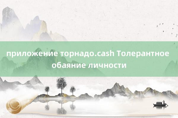 приложение торнадо.cash Толерантное обаяние личности